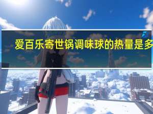 爱百乐 寄世锅调味球的热量是多少