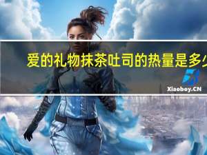 爱的礼物 抹茶吐司的热量是多少