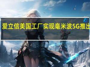 爱立信美国工厂实现毫米波5G推出重点