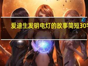 爱迪生发明电灯的故事简短30字（爱迪生发明电灯的故事简短）