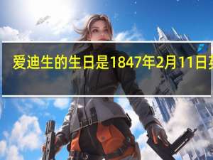 爱迪生的生日是1847年2月11日英语（爱迪生的生日）