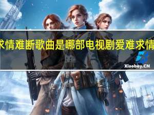 爱难求情难断歌曲是哪部电视剧 爱难求情难断电视剧