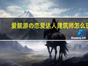 爱靓游の恋爱达人建筑师怎么玩（爱靓游の恋爱达人怎么当建筑师）