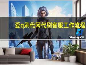 爱q刷代网 代刷客服工作流程(爱q代q网刷)