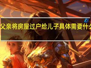父亲将房屋过户给儿子具体需要什么手续