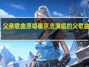 父亲歌曲原唱 崔京浩演唱的父歌曲原唱