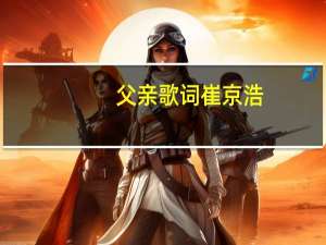 父亲歌词崔京浩（父亲崔京浩歌词）