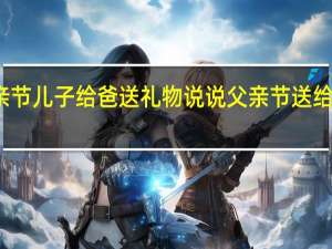父亲节儿子给爸送礼物说说 父亲节送给爸爸的画