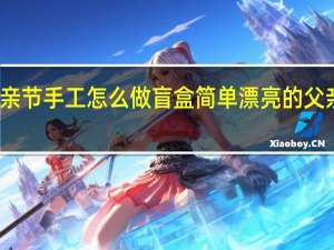 父亲节手工怎么做盲盒 简单漂亮的父亲节手工