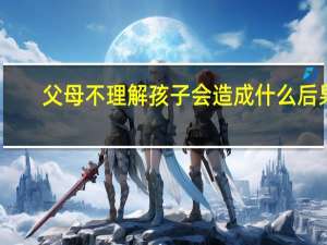 父母不理解孩子会造成什么后果