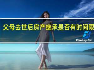 父母去世后房产继承是否有时间限制呢