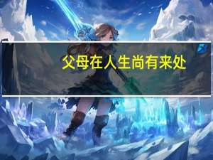 父母在人生尚有来处,父母去人生只剩归途出自哪里