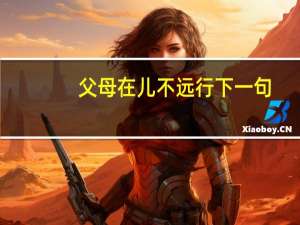 父母在儿不远行下一句（ldquo 父母在不远行 rdquo 的下一句是什么）