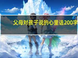 父母对孩子说的心里话200字（父母对孩子说的心里话）