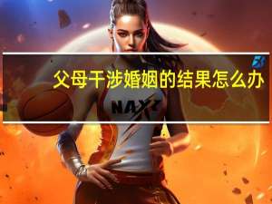 父母干涉婚姻的结果怎么办