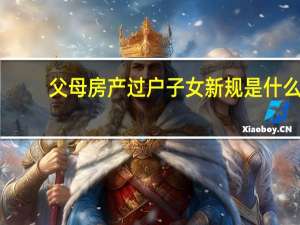 父母房产过户子女新规是什么
