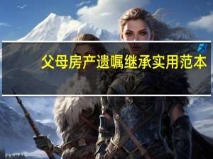 父母房产遗嘱继承实用范本（父母房产遗嘱怎么写）