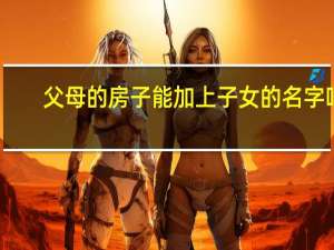 父母的房子能加上子女的名字吗