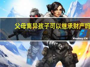 父母离异孩子可以继承财产吗