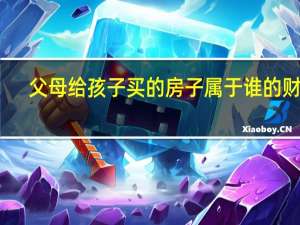 父母给孩子买的房子属于谁的财产