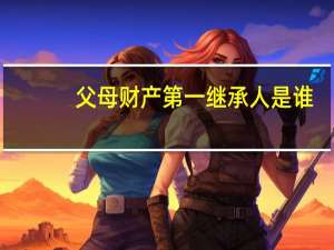 父母财产第一继承人是谁