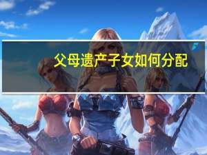 父母遗产子女如何分配