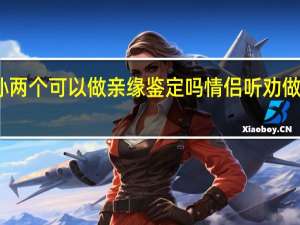 爷孙两个可以做亲缘鉴定吗 情侣听劝做亲缘鉴定