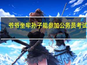 爷爷坐牢孙子能参加公务员考试吗