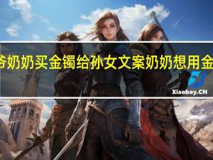 爷爷奶奶买金镯给孙女文案 奶奶想用金牌打镯子