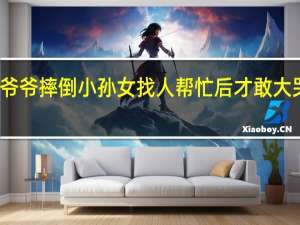 爷爷摔倒小孙女找人帮忙后才敢大哭 网友：好懂事的小棉袄 到底什么情况呢