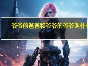 爷爷的爸爸和爷爷的爷爷叫什么