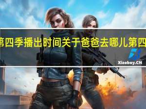 爸爸去哪儿第四季播出时间 关于爸爸去哪儿第四季播出时间的介绍