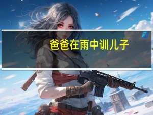 爸爸在雨中训儿子（爸爸在暴雨中为孩子挡雨）