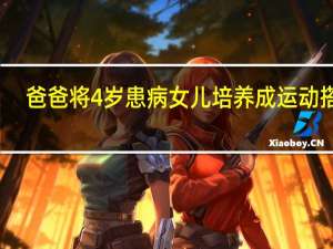 爸爸将4岁患病女儿培养成运动搭子