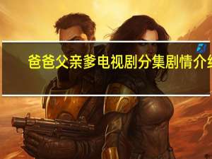 爸爸父亲爹电视剧分集剧情介绍（爸爸父亲爹电视剧）