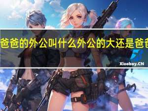 爸爸的外公叫什么 外公的大还是爸爸的大
