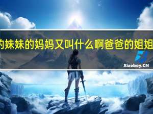 爸爸的妹妹的妈妈又叫什么啊 爸爸的姐姐叫什么称呼