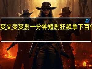 爽文变爽剧 一分钟短剧狂飙拿下百亿市场