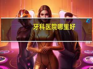 牙科医院哪里好(中国口腔医院前十排名)