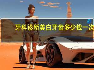 牙科诊所美白牙齿多少钱一次（美白牙齿多少钱一次）