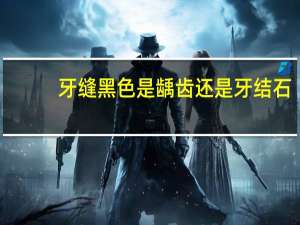 牙缝黑色是龋齿还是牙结石（牙缝黑）
