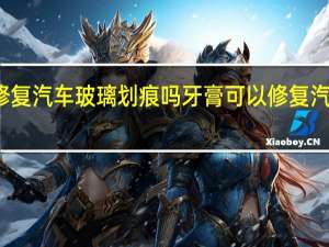 牙膏可以修复汽车玻璃划痕吗 牙膏可以修复汽车玻璃小刮痕吗