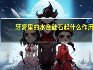 牙膏里的水合硅石起什么作用（牙膏里的氟有什么作用）