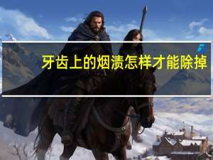 牙齿上的烟渍怎样才能除掉（如何去除牙齿烟渍）