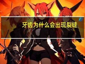 牙齿为什么会出现裂缝？牙齿上有裂纹是怎么回事