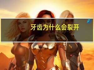 牙齿为什么会裂开(牙齿容易开裂是什么原因)