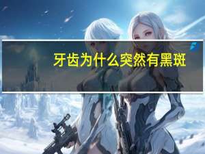 牙齿为什么突然有黑斑，牙上有黑点怎么回事