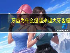 牙齿为什么缝越来越大 牙齿缝隙越来越大怎么回事