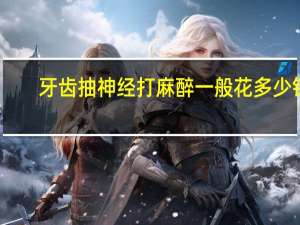 牙齿抽神经打麻醉一般花多少钱 局部麻醉大概需要多少钱