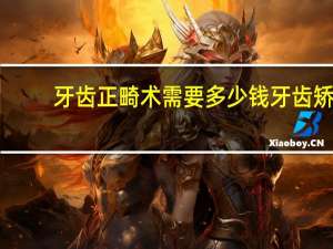 牙齿正畸术需要多少钱 牙齿矫正都很贵吗